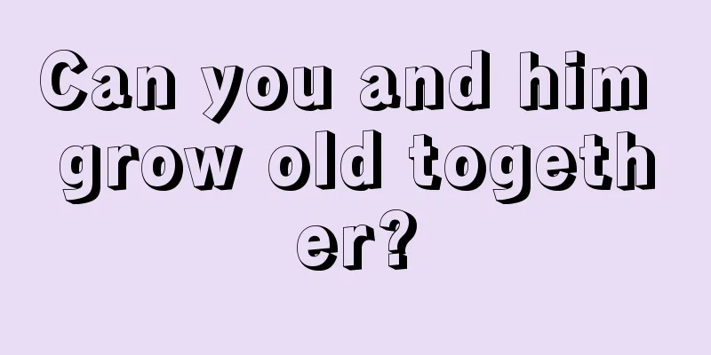 Can you and him grow old together?