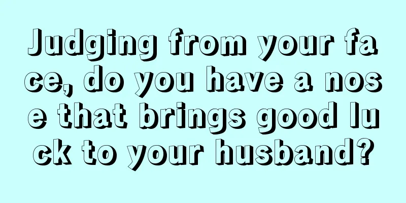 Judging from your face, do you have a nose that brings good luck to your husband?