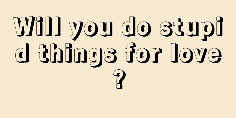 Will you do stupid things for love?