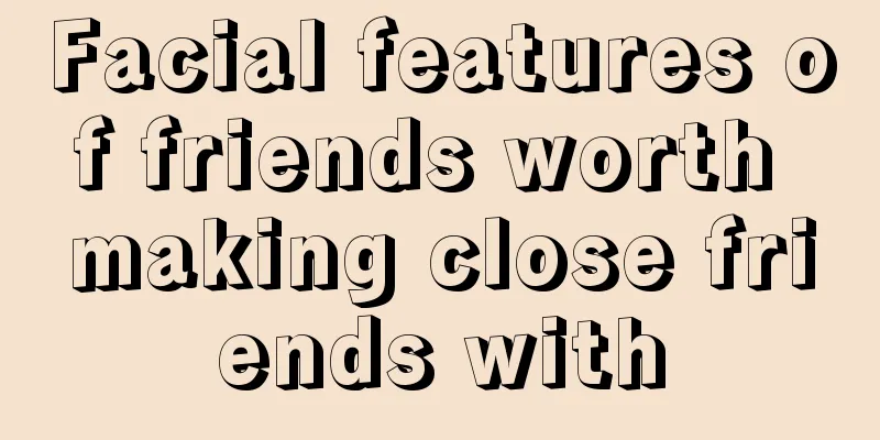 Facial features of friends worth making close friends with