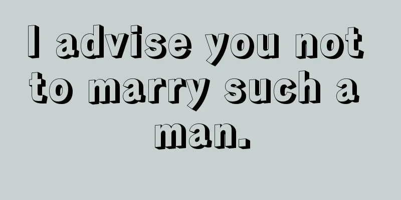 I advise you not to marry such a man.