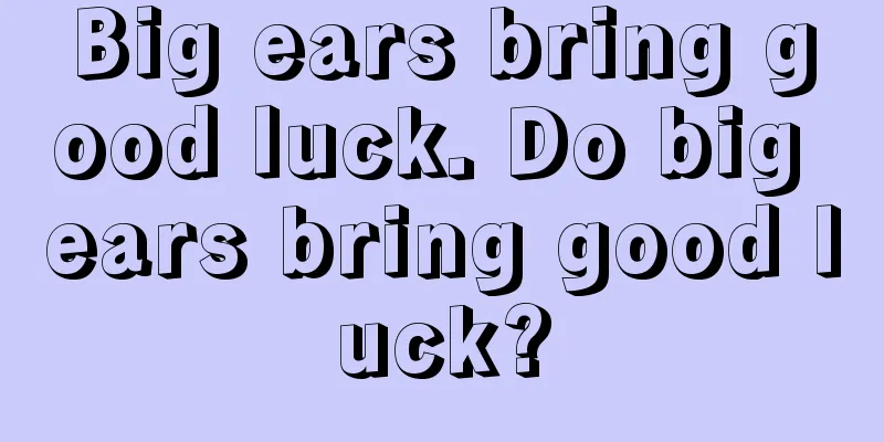 Big ears bring good luck. Do big ears bring good luck?