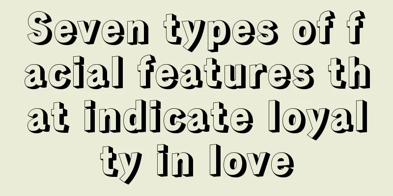 Seven types of facial features that indicate loyalty in love
