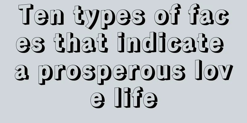 Ten types of faces that indicate a prosperous love life