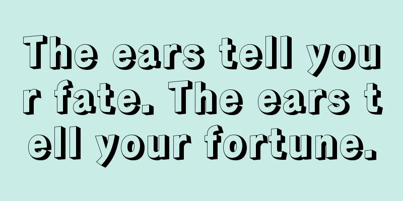 The ears tell your fate. The ears tell your fortune.