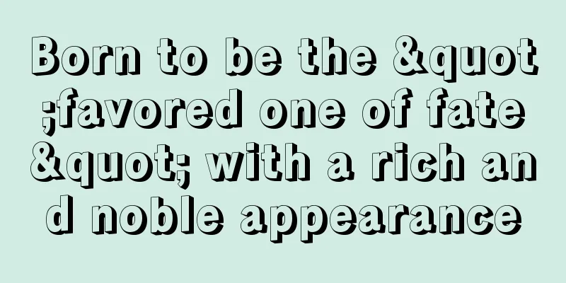 Born to be the "favored one of fate" with a rich and noble appearance