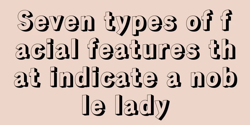 Seven types of facial features that indicate a noble lady