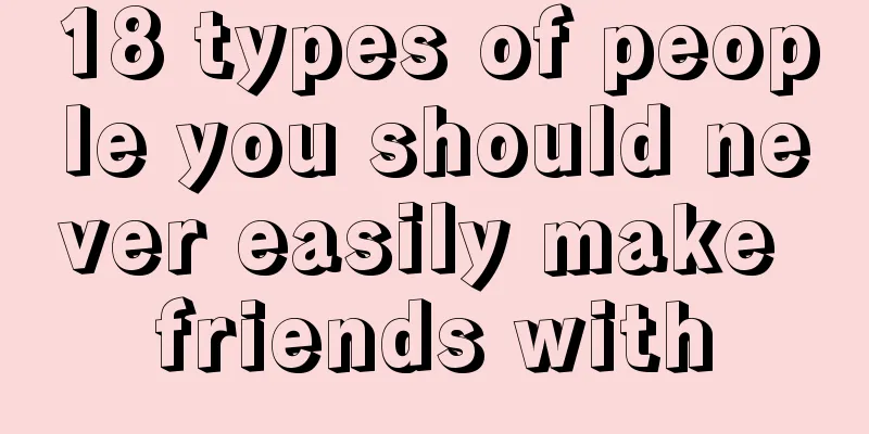 18 types of people you should never easily make friends with