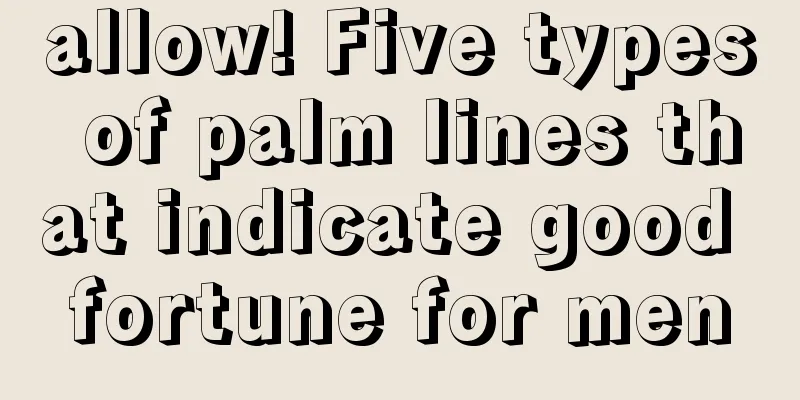 allow! Five types of palm lines that indicate good fortune for men