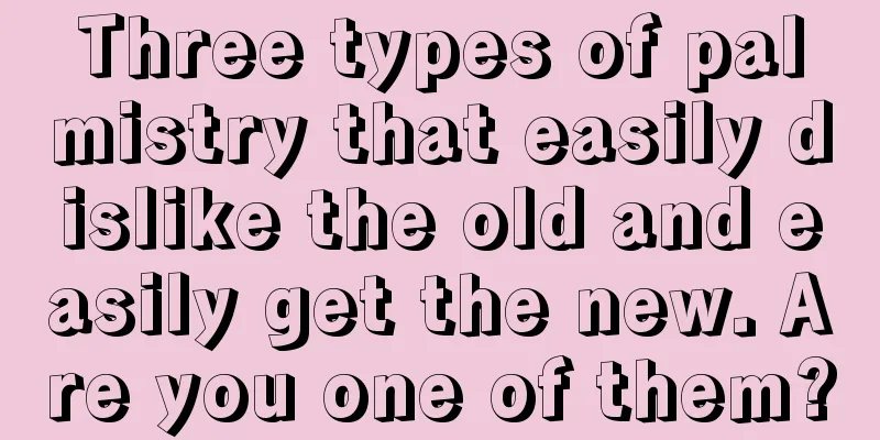 Three types of palmistry that easily dislike the old and easily get the new. Are you one of them?