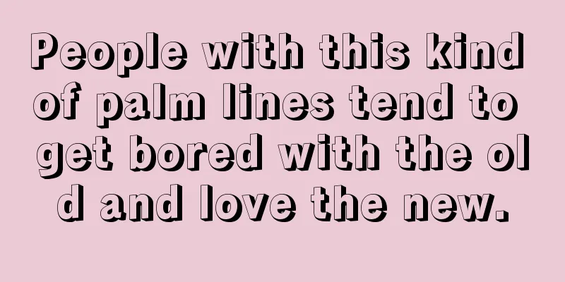 People with this kind of palm lines tend to get bored with the old and love the new.