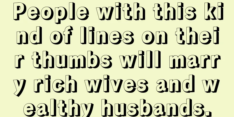 People with this kind of lines on their thumbs will marry rich wives and wealthy husbands.