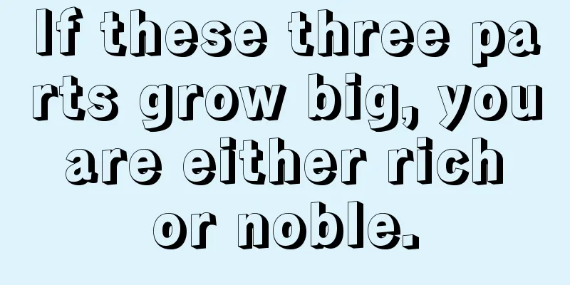 If these three parts grow big, you are either rich or noble.