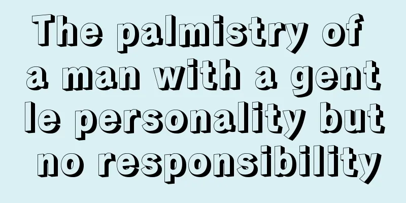 The palmistry of a man with a gentle personality but no responsibility