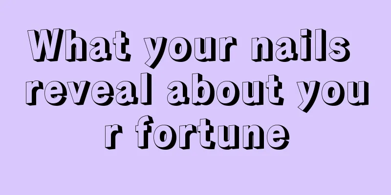 What your nails reveal about your fortune