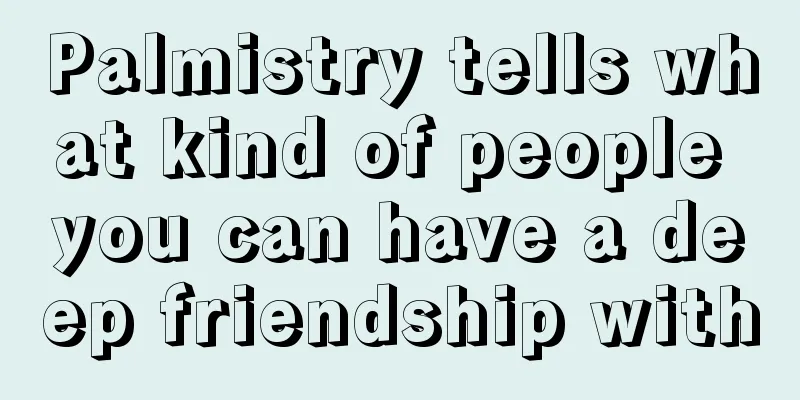 Palmistry tells what kind of people you can have a deep friendship with