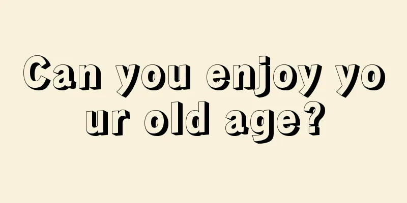 Can you enjoy your old age?