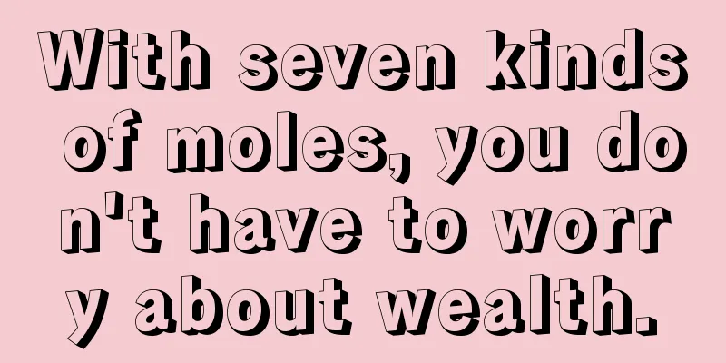 With seven kinds of moles, you don't have to worry about wealth.