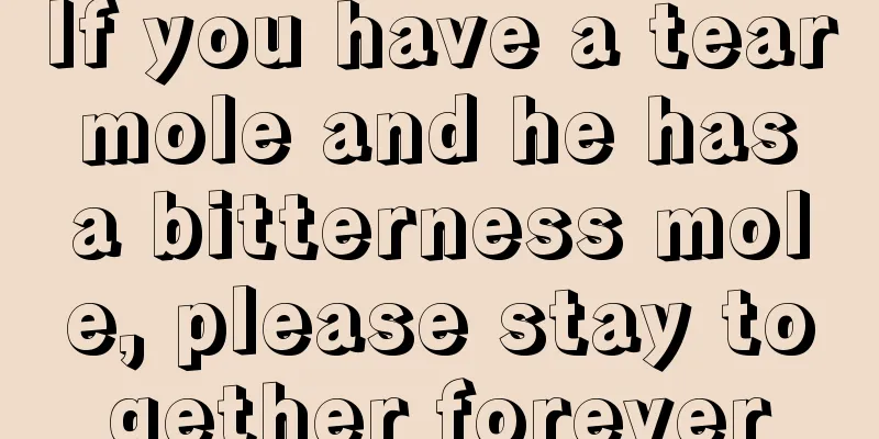 If you have a tear mole and he has a bitterness mole, please stay together forever