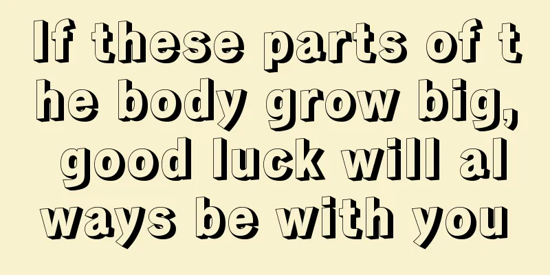 If these parts of the body grow big, good luck will always be with you