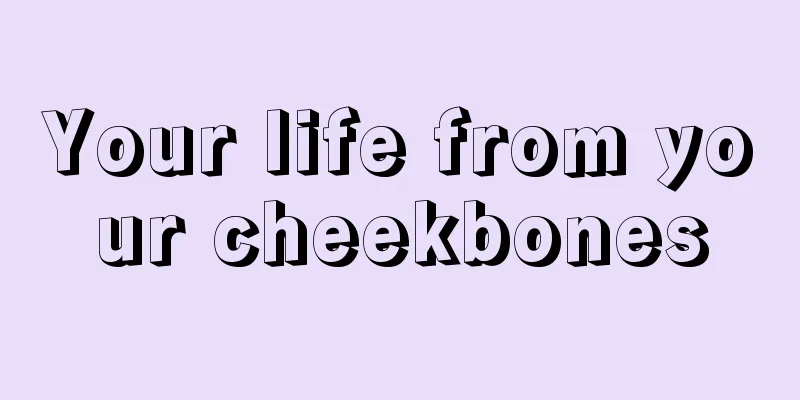 Your life from your cheekbones