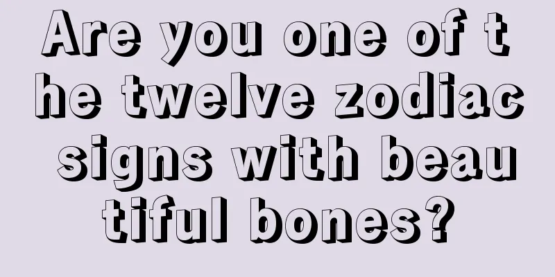 Are you one of the twelve zodiac signs with beautiful bones?