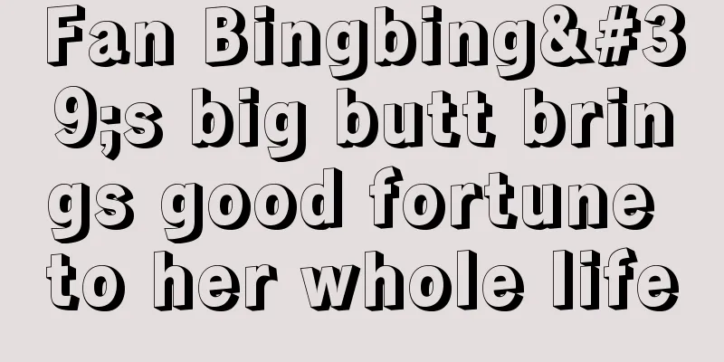 Fan Bingbing's big butt brings good fortune to her whole life