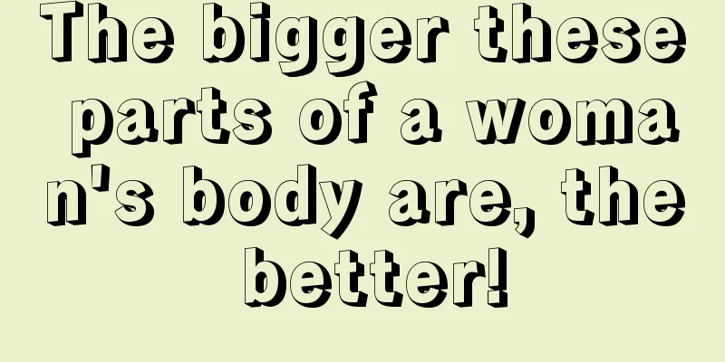 The bigger these parts of a woman's body are, the better!
