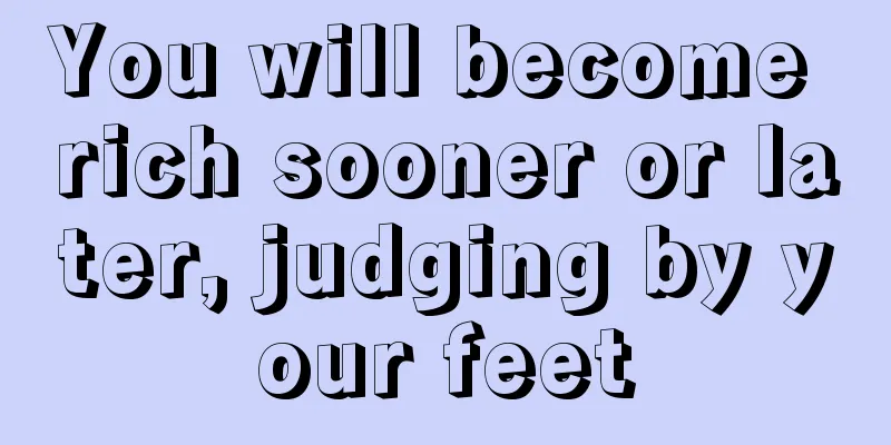 You will become rich sooner or later, judging by your feet