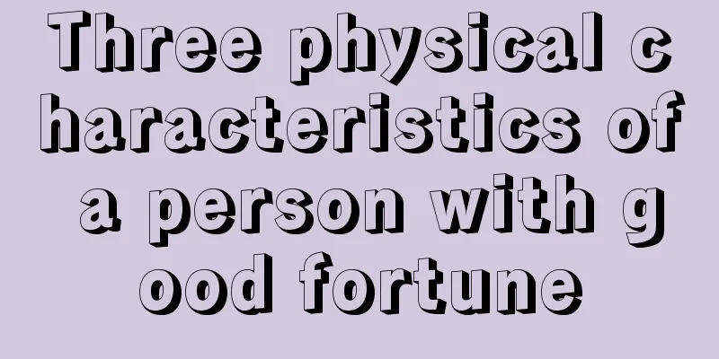 Three physical characteristics of a person with good fortune