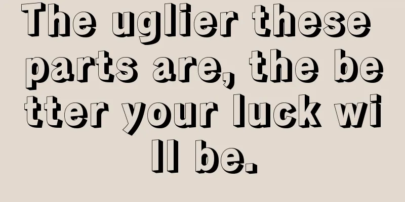 The uglier these parts are, the better your luck will be.