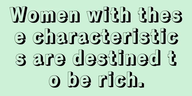 Women with these characteristics are destined to be rich.