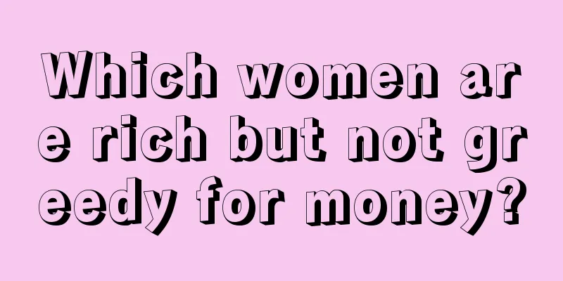 Which women are rich but not greedy for money?