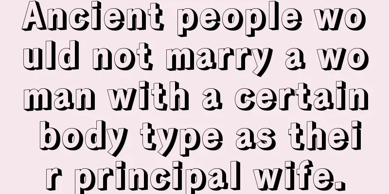 Ancient people would not marry a woman with a certain body type as their principal wife.