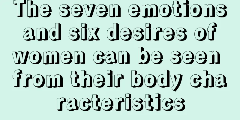 The seven emotions and six desires of women can be seen from their body characteristics
