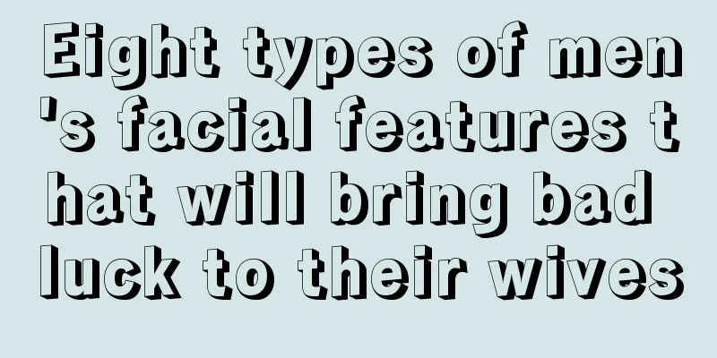 Eight types of men's facial features that will bring bad luck to their wives