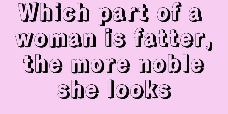 Which part of a woman is fatter, the more noble she looks