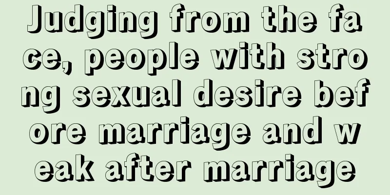 Judging from the face, people with strong sexual desire before marriage and weak after marriage