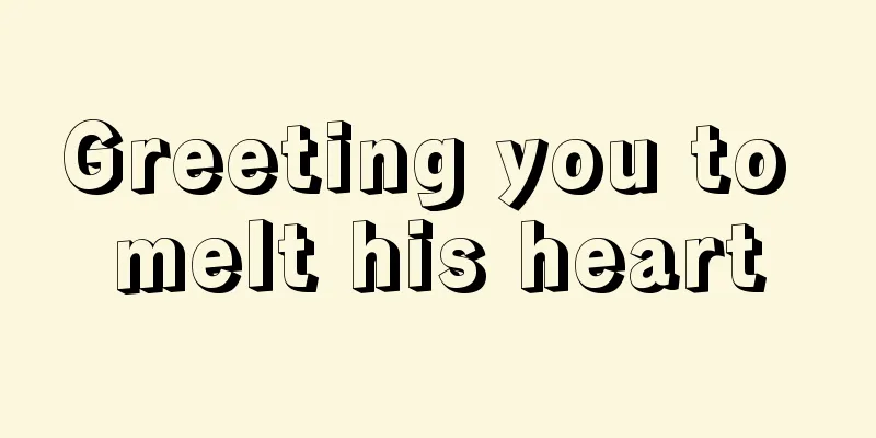 Greeting you to melt his heart
