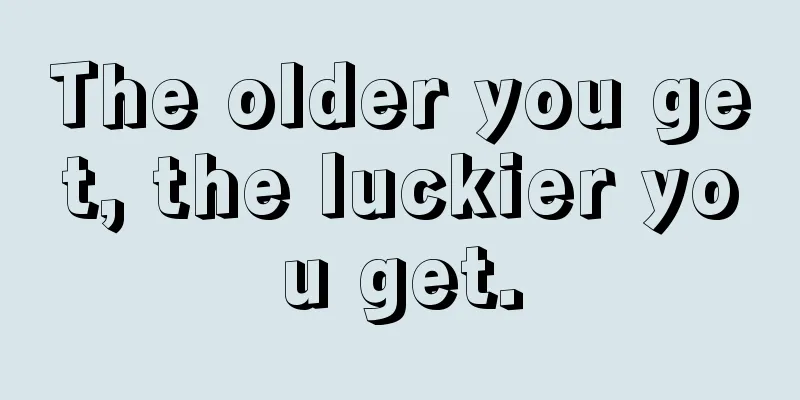 The older you get, the luckier you get.