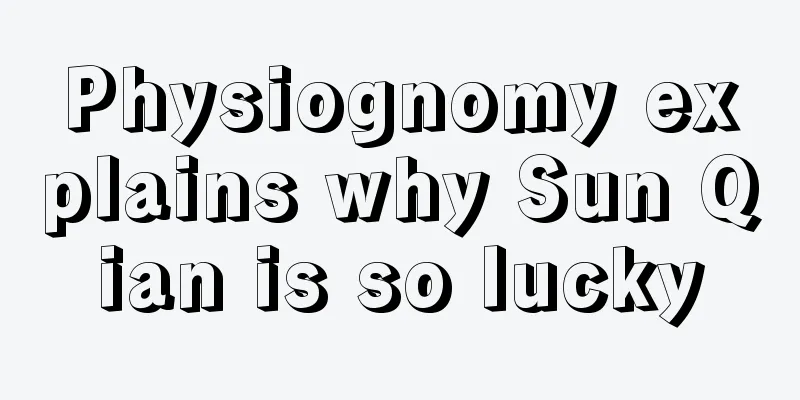Physiognomy explains why Sun Qian is so lucky