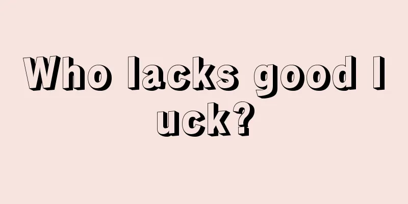 Who lacks good luck?