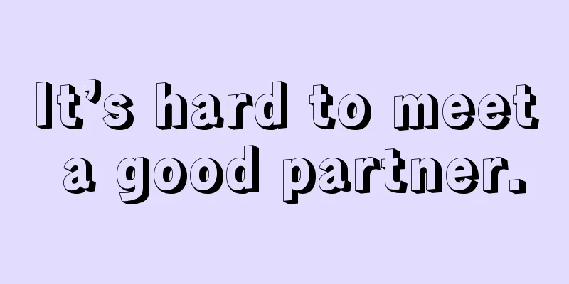 It’s hard to meet a good partner.