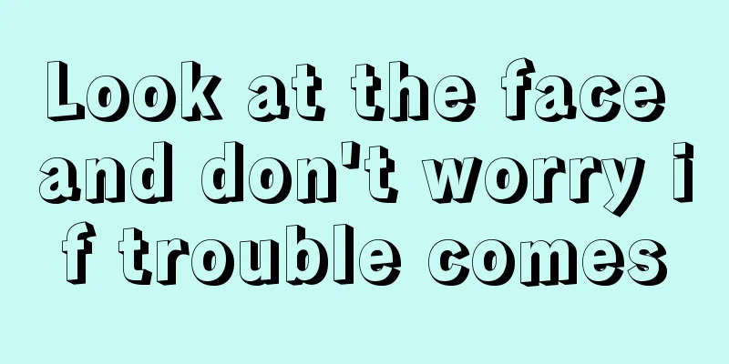 Look at the face and don't worry if trouble comes