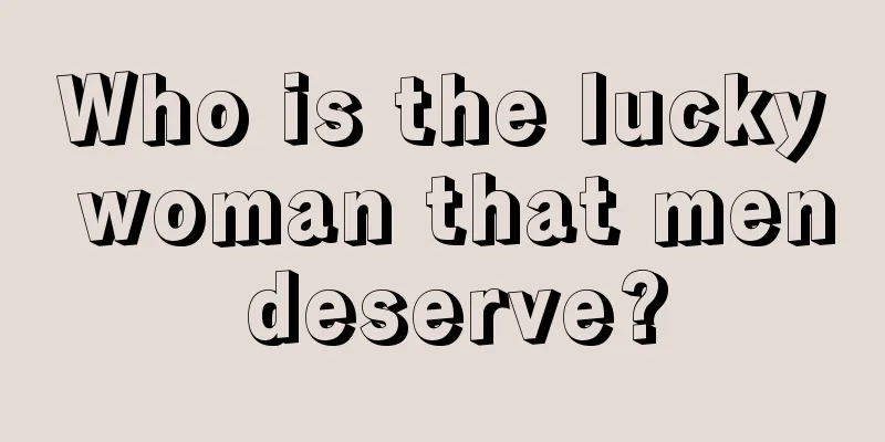 Who is the lucky woman that men deserve?