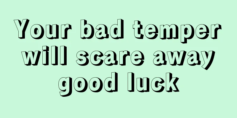 Your bad temper will scare away good luck