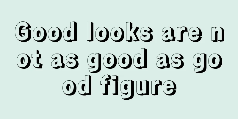 Good looks are not as good as good figure