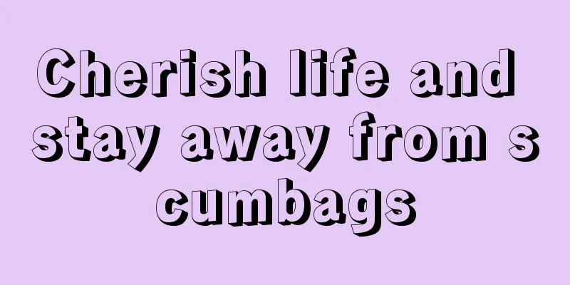 Cherish life and stay away from scumbags