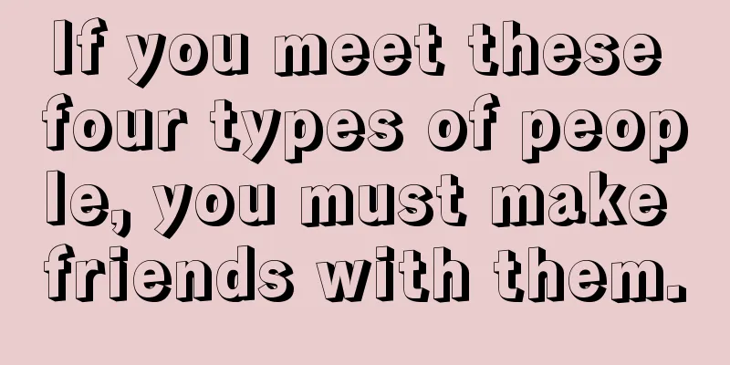 If you meet these four types of people, you must make friends with them.
