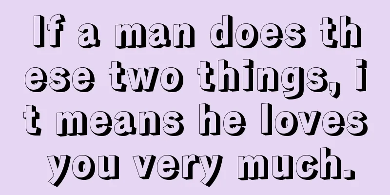 If a man does these two things, it means he loves you very much.